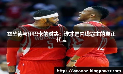 霍华德与伊巴卡的对决：谁才是内线霸主的真正代表