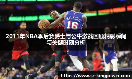 2011年NBA季后赛爵士与公牛激战回顾精彩瞬间与关键时刻分析