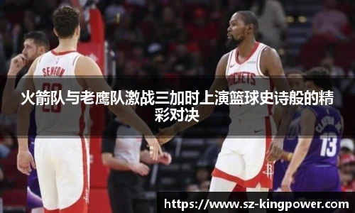 火箭队与老鹰队激战三加时上演篮球史诗般的精彩对决