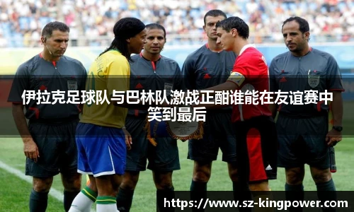 伊拉克足球队与巴林队激战正酣谁能在友谊赛中笑到最后