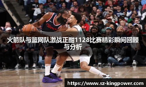 火箭队与篮网队激战正酣1128比赛精彩瞬间回顾与分析