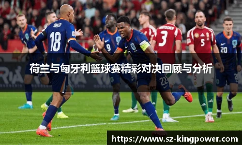 荷兰与匈牙利篮球赛精彩对决回顾与分析